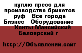 куплю пресс для производства брикетов руф - Все города Бизнес » Оборудование   . Ханты-Мансийский,Белоярский г.